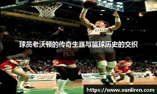 球员老沃顿的传奇生涯与篮球历史的交织